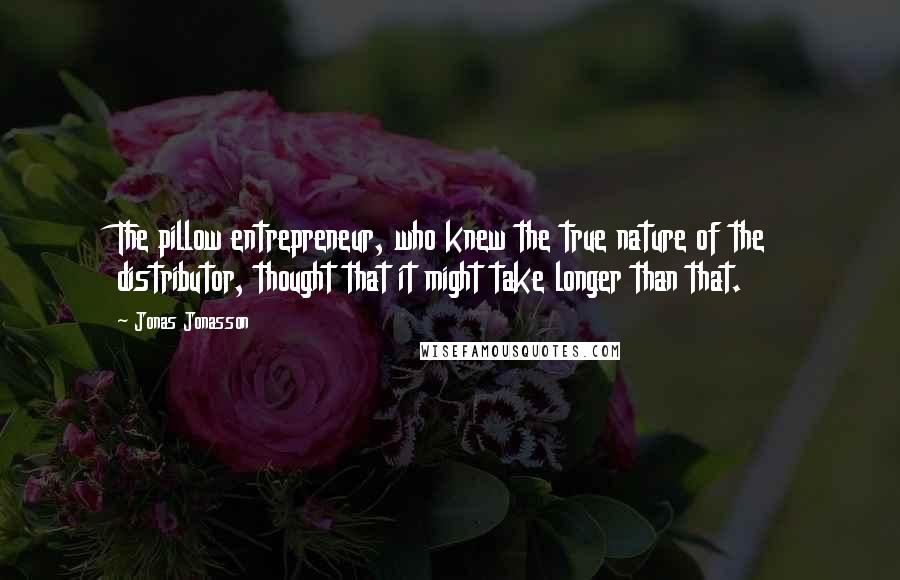 Jonas Jonasson Quotes: The pillow entrepreneur, who knew the true nature of the distributor, thought that it might take longer than that.