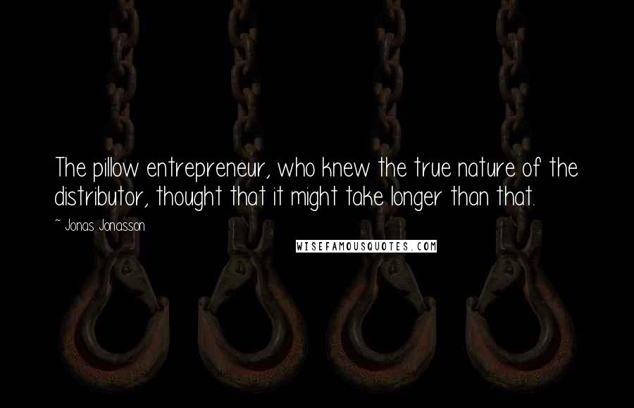 Jonas Jonasson Quotes: The pillow entrepreneur, who knew the true nature of the distributor, thought that it might take longer than that.