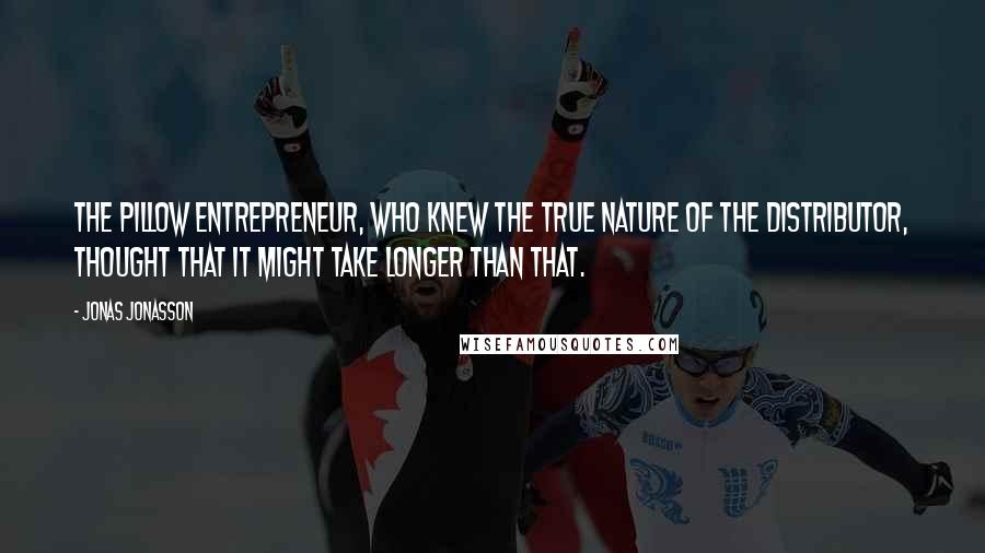 Jonas Jonasson Quotes: The pillow entrepreneur, who knew the true nature of the distributor, thought that it might take longer than that.