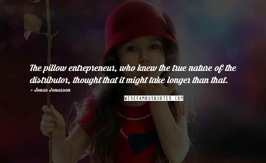 Jonas Jonasson Quotes: The pillow entrepreneur, who knew the true nature of the distributor, thought that it might take longer than that.