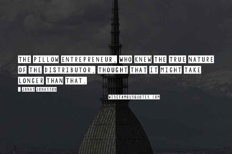 Jonas Jonasson Quotes: The pillow entrepreneur, who knew the true nature of the distributor, thought that it might take longer than that.