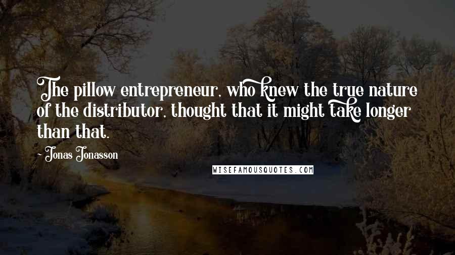 Jonas Jonasson Quotes: The pillow entrepreneur, who knew the true nature of the distributor, thought that it might take longer than that.