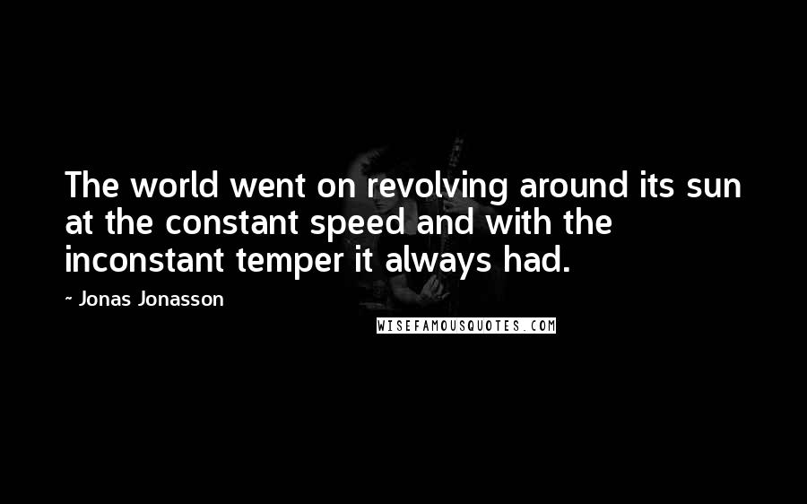 Jonas Jonasson Quotes: The world went on revolving around its sun at the constant speed and with the inconstant temper it always had.