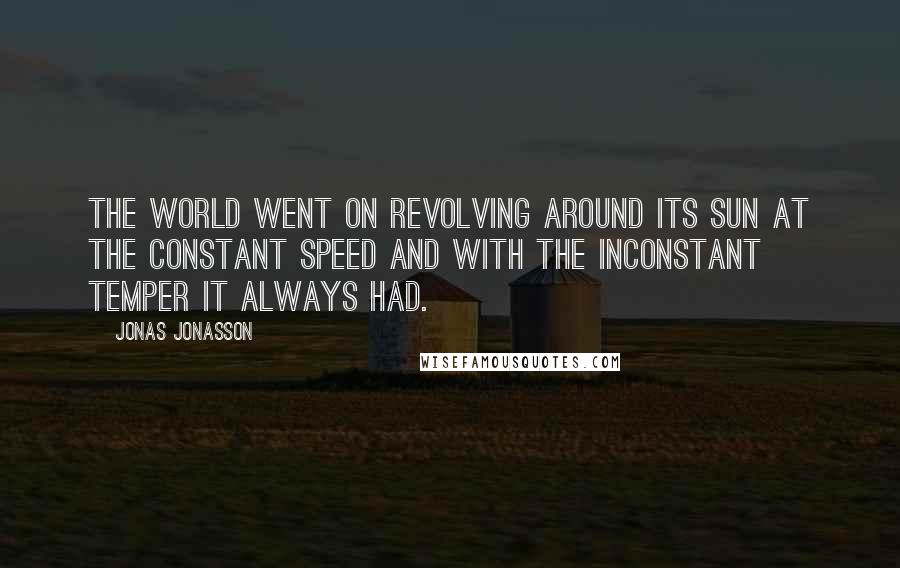 Jonas Jonasson Quotes: The world went on revolving around its sun at the constant speed and with the inconstant temper it always had.