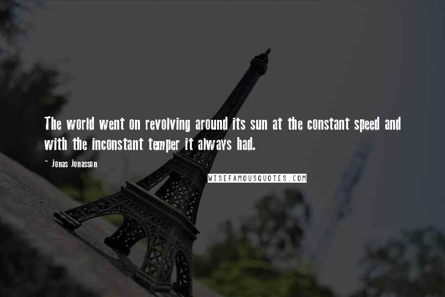 Jonas Jonasson Quotes: The world went on revolving around its sun at the constant speed and with the inconstant temper it always had.