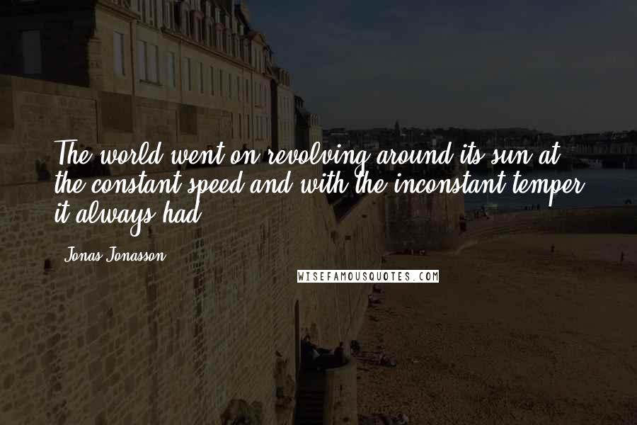 Jonas Jonasson Quotes: The world went on revolving around its sun at the constant speed and with the inconstant temper it always had.