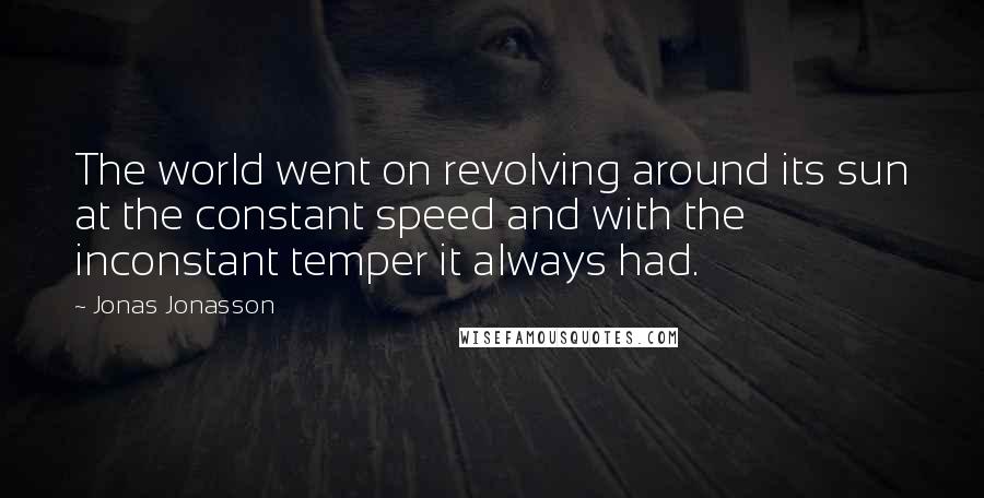 Jonas Jonasson Quotes: The world went on revolving around its sun at the constant speed and with the inconstant temper it always had.