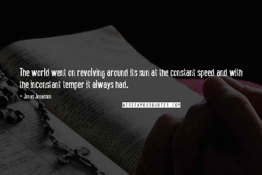 Jonas Jonasson Quotes: The world went on revolving around its sun at the constant speed and with the inconstant temper it always had.