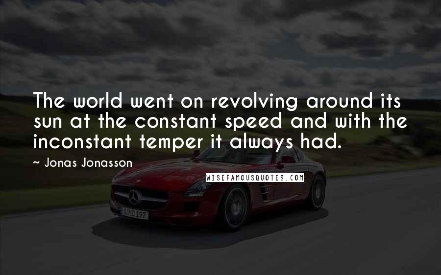 Jonas Jonasson Quotes: The world went on revolving around its sun at the constant speed and with the inconstant temper it always had.