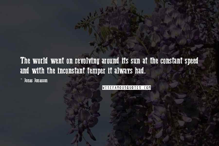 Jonas Jonasson Quotes: The world went on revolving around its sun at the constant speed and with the inconstant temper it always had.