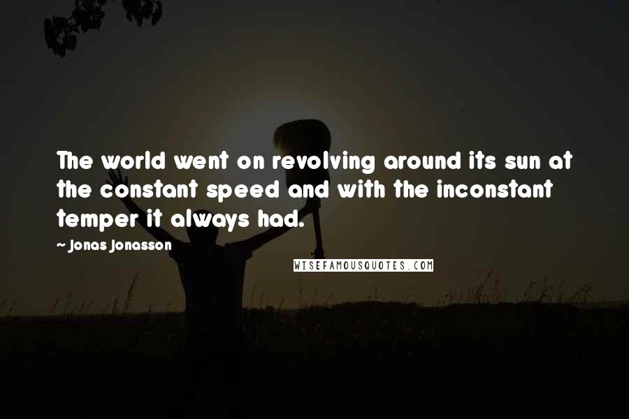 Jonas Jonasson Quotes: The world went on revolving around its sun at the constant speed and with the inconstant temper it always had.