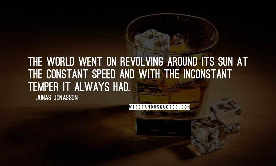 Jonas Jonasson Quotes: The world went on revolving around its sun at the constant speed and with the inconstant temper it always had.