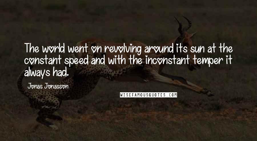 Jonas Jonasson Quotes: The world went on revolving around its sun at the constant speed and with the inconstant temper it always had.