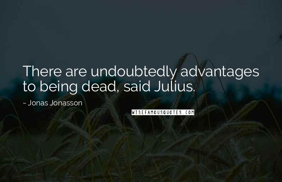 Jonas Jonasson Quotes: There are undoubtedly advantages to being dead, said Julius.