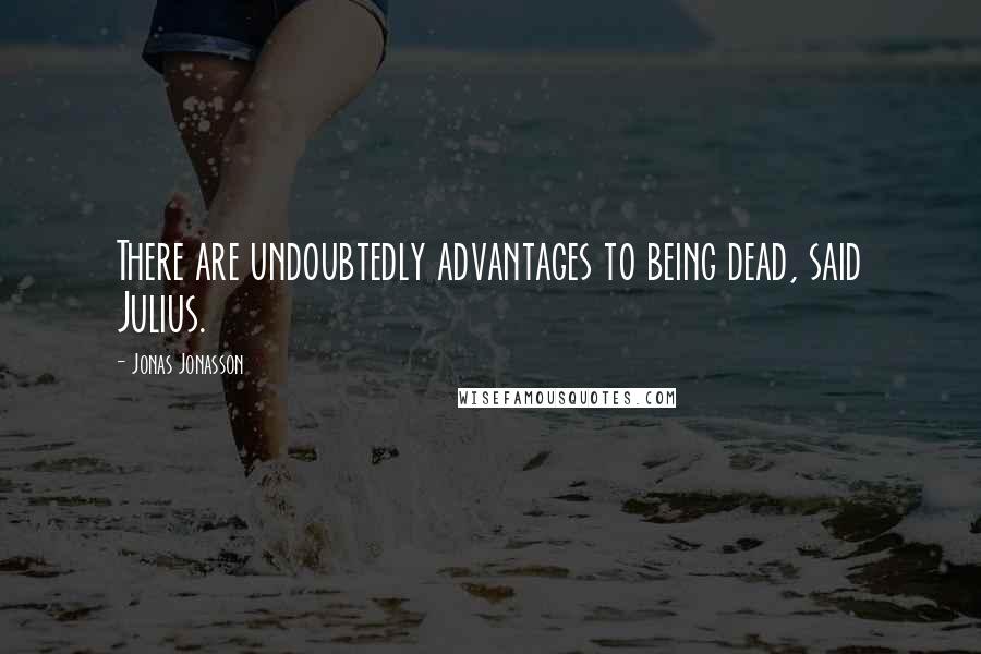 Jonas Jonasson Quotes: There are undoubtedly advantages to being dead, said Julius.