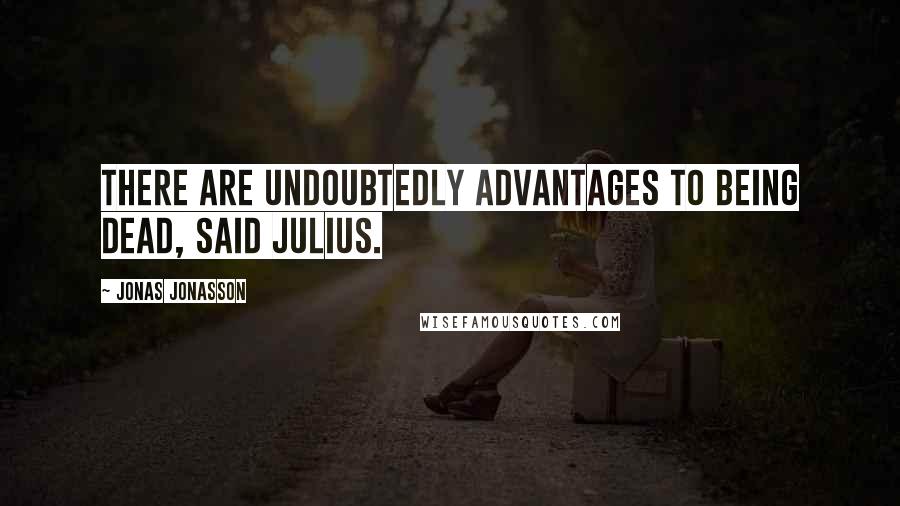 Jonas Jonasson Quotes: There are undoubtedly advantages to being dead, said Julius.