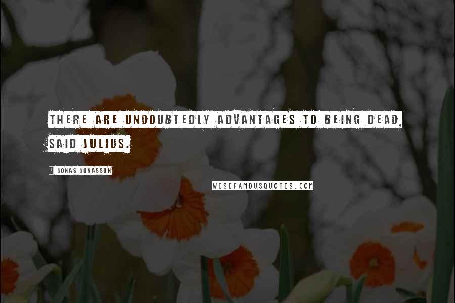 Jonas Jonasson Quotes: There are undoubtedly advantages to being dead, said Julius.