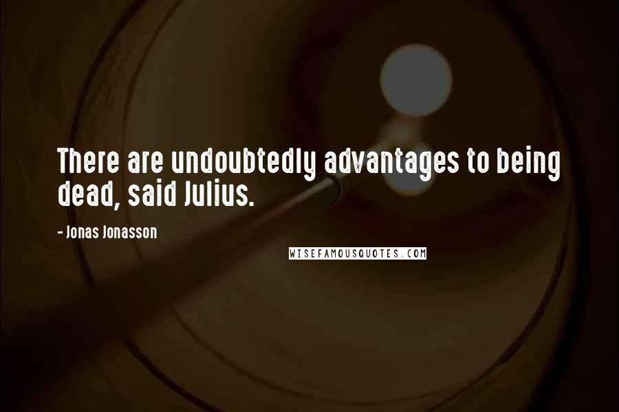 Jonas Jonasson Quotes: There are undoubtedly advantages to being dead, said Julius.