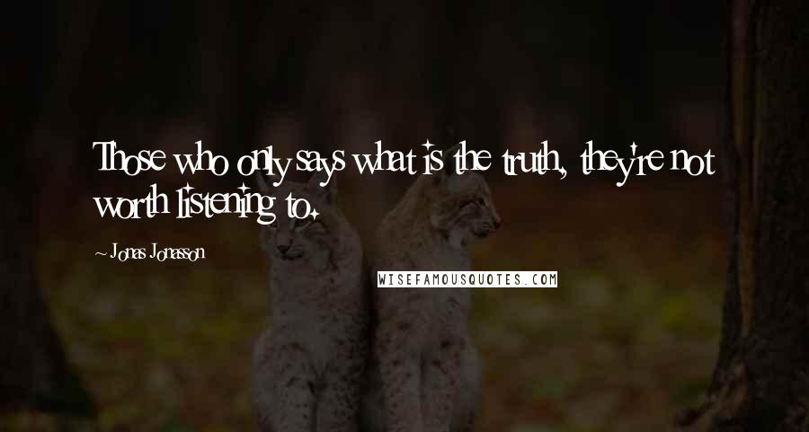 Jonas Jonasson Quotes: Those who only says what is the truth, they're not worth listening to.