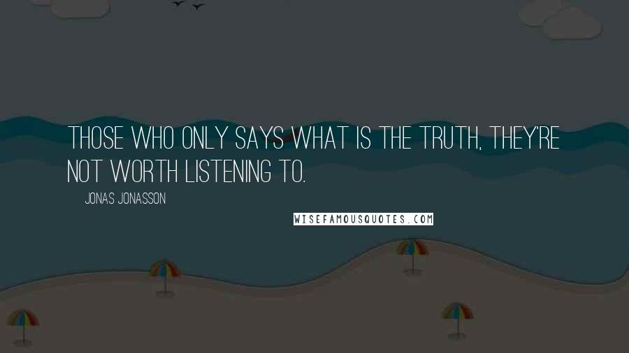 Jonas Jonasson Quotes: Those who only says what is the truth, they're not worth listening to.