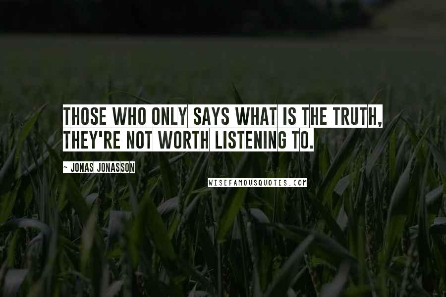 Jonas Jonasson Quotes: Those who only says what is the truth, they're not worth listening to.