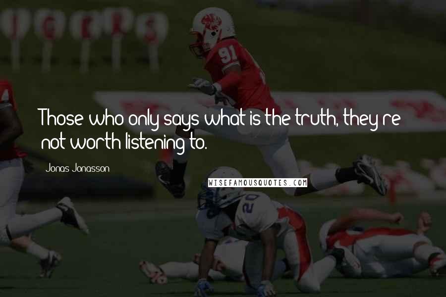 Jonas Jonasson Quotes: Those who only says what is the truth, they're not worth listening to.