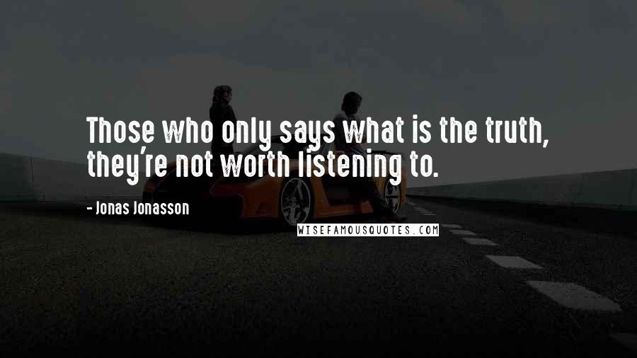 Jonas Jonasson Quotes: Those who only says what is the truth, they're not worth listening to.