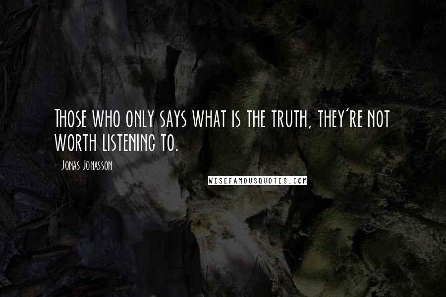 Jonas Jonasson Quotes: Those who only says what is the truth, they're not worth listening to.