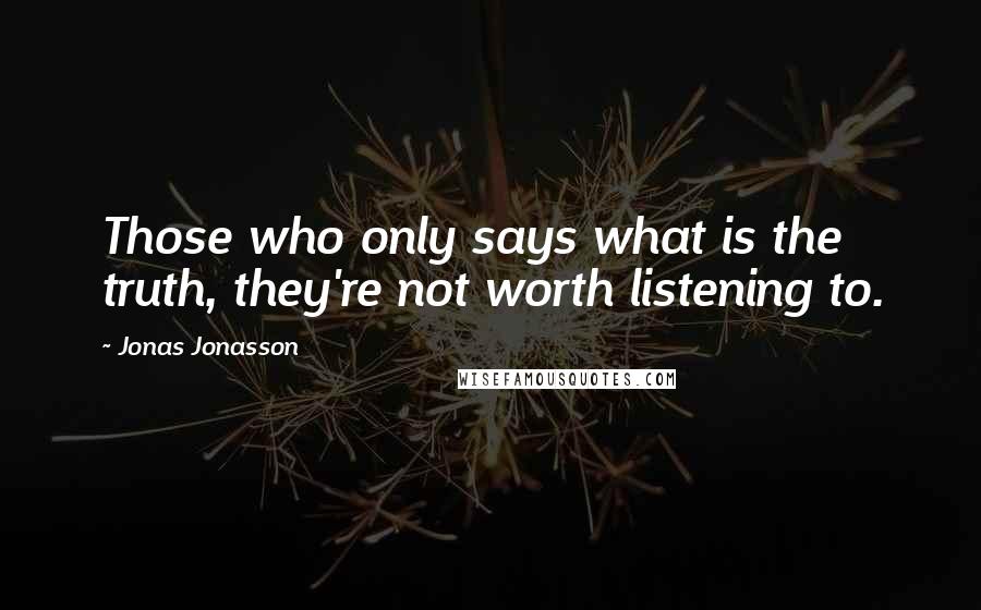 Jonas Jonasson Quotes: Those who only says what is the truth, they're not worth listening to.