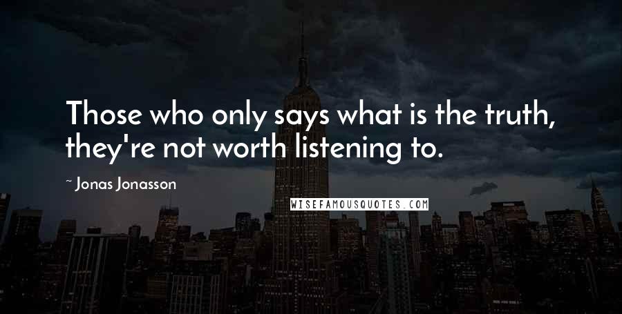 Jonas Jonasson Quotes: Those who only says what is the truth, they're not worth listening to.