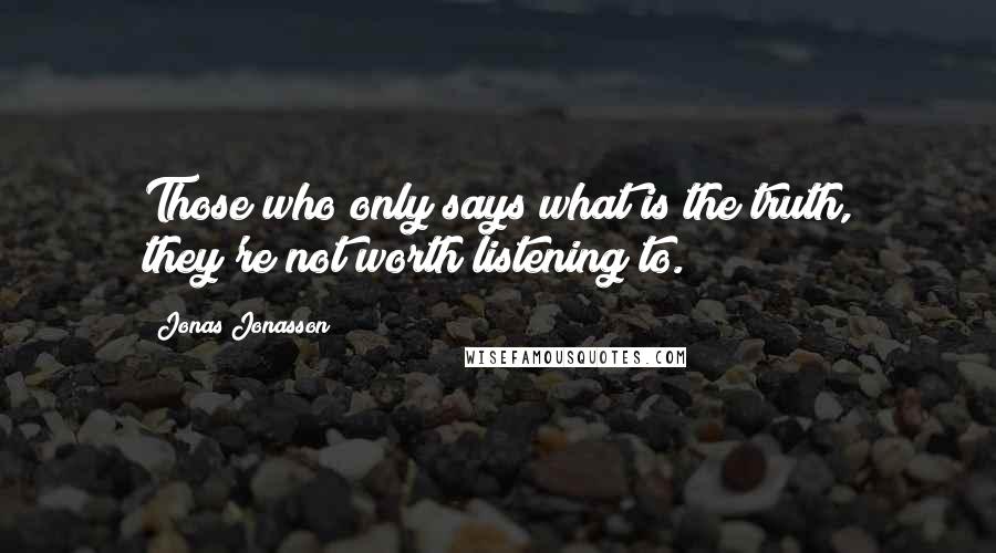 Jonas Jonasson Quotes: Those who only says what is the truth, they're not worth listening to.