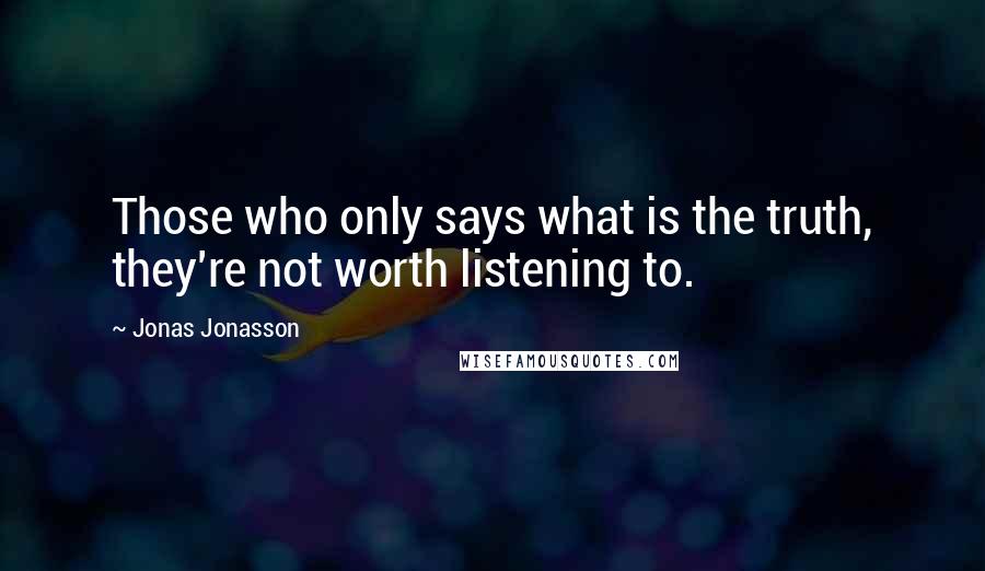 Jonas Jonasson Quotes: Those who only says what is the truth, they're not worth listening to.