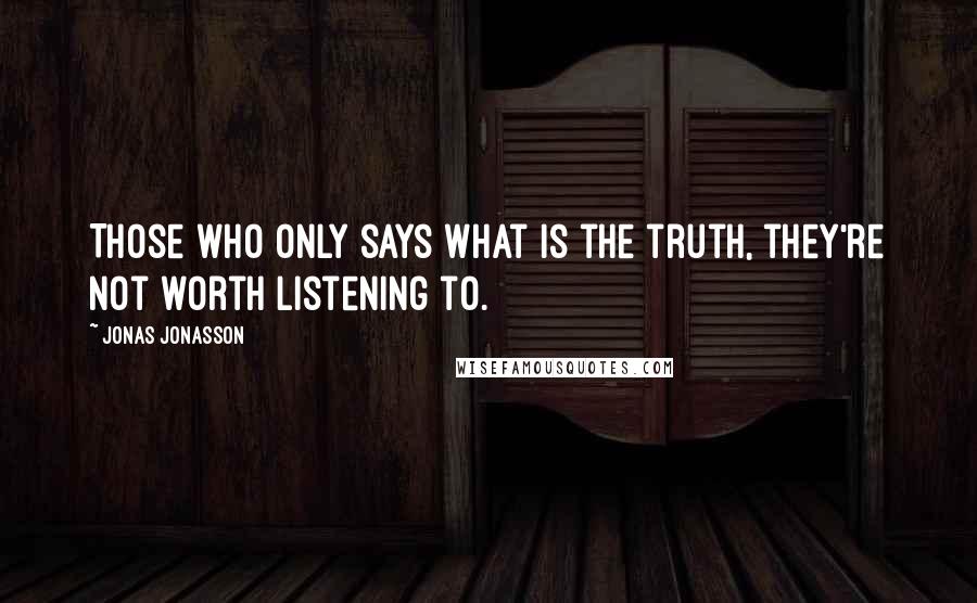 Jonas Jonasson Quotes: Those who only says what is the truth, they're not worth listening to.