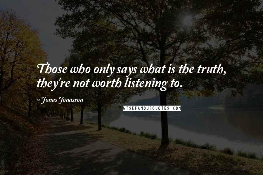 Jonas Jonasson Quotes: Those who only says what is the truth, they're not worth listening to.