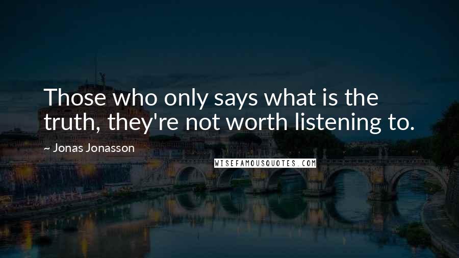 Jonas Jonasson Quotes: Those who only says what is the truth, they're not worth listening to.