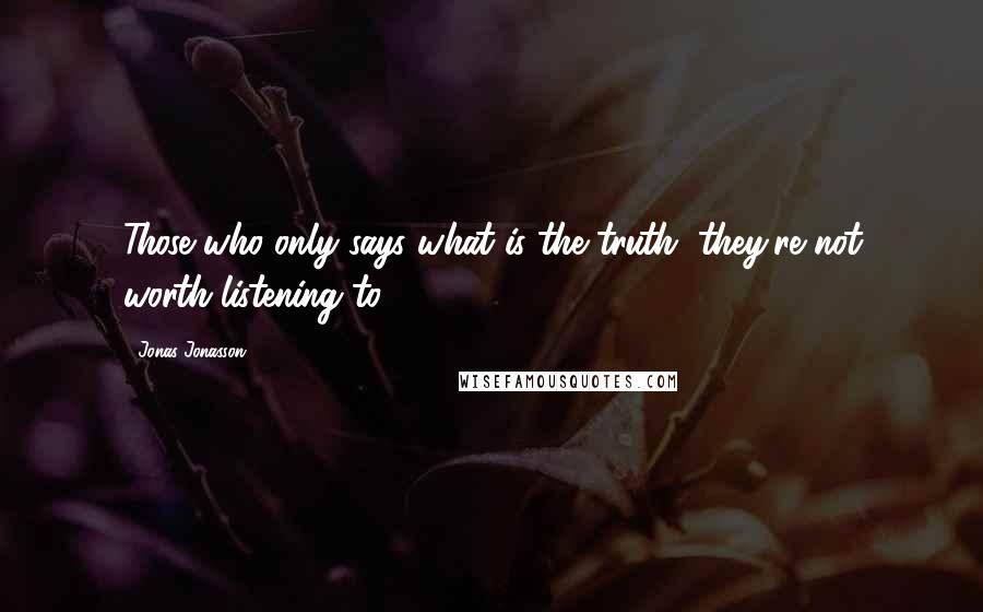 Jonas Jonasson Quotes: Those who only says what is the truth, they're not worth listening to.