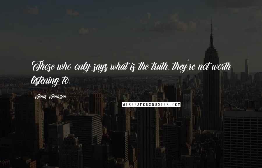 Jonas Jonasson Quotes: Those who only says what is the truth, they're not worth listening to.