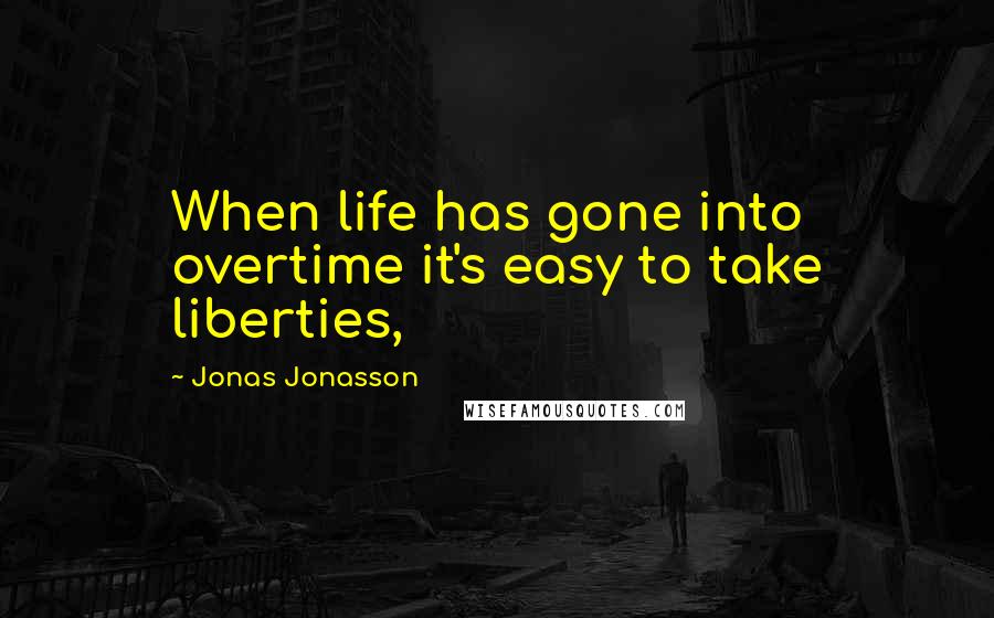 Jonas Jonasson Quotes: When life has gone into overtime it's easy to take liberties,