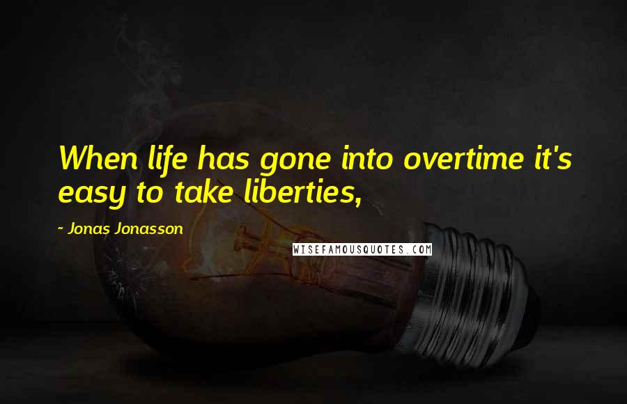 Jonas Jonasson Quotes: When life has gone into overtime it's easy to take liberties,