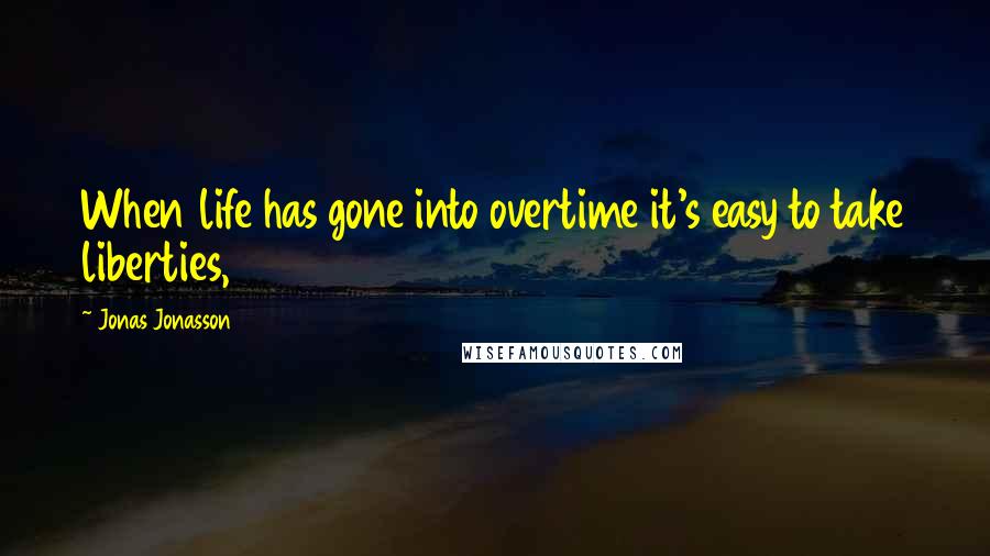 Jonas Jonasson Quotes: When life has gone into overtime it's easy to take liberties,
