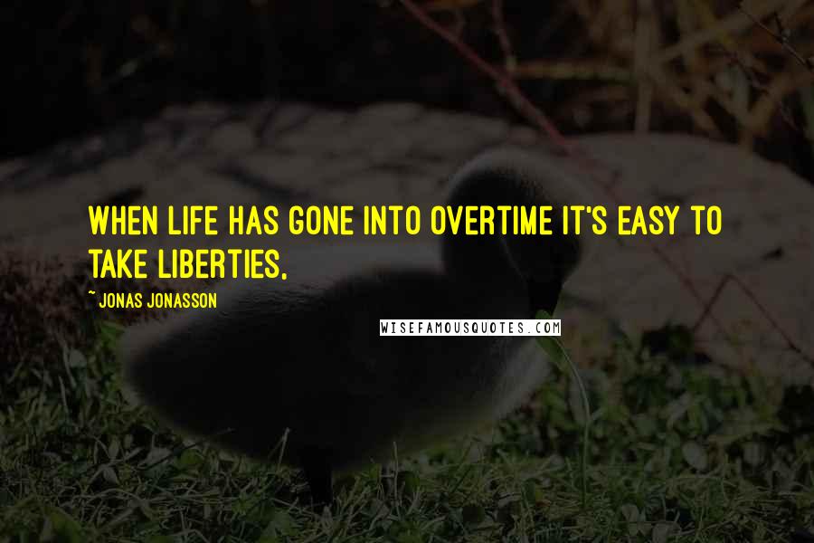 Jonas Jonasson Quotes: When life has gone into overtime it's easy to take liberties,