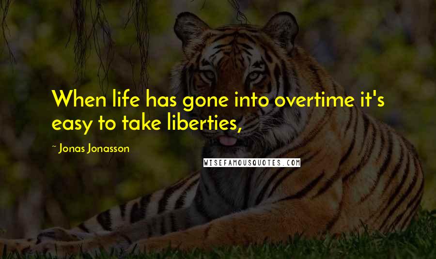 Jonas Jonasson Quotes: When life has gone into overtime it's easy to take liberties,