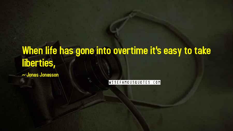 Jonas Jonasson Quotes: When life has gone into overtime it's easy to take liberties,