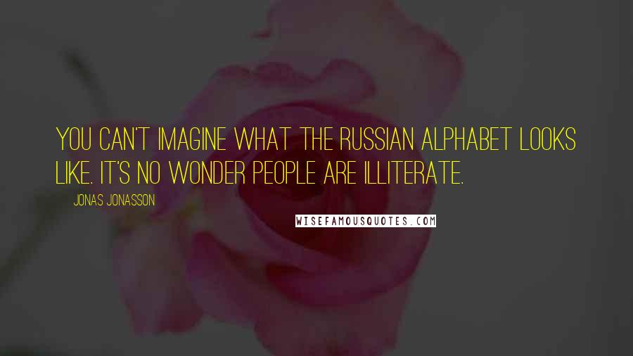 Jonas Jonasson Quotes: You can't imagine what the Russian alphabet looks like. It's no wonder people are illiterate.