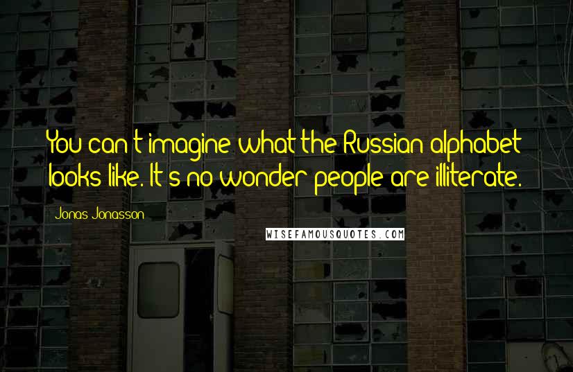 Jonas Jonasson Quotes: You can't imagine what the Russian alphabet looks like. It's no wonder people are illiterate.