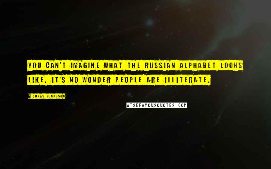 Jonas Jonasson Quotes: You can't imagine what the Russian alphabet looks like. It's no wonder people are illiterate.
