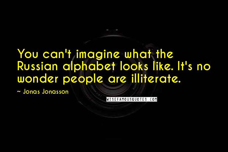 Jonas Jonasson Quotes: You can't imagine what the Russian alphabet looks like. It's no wonder people are illiterate.