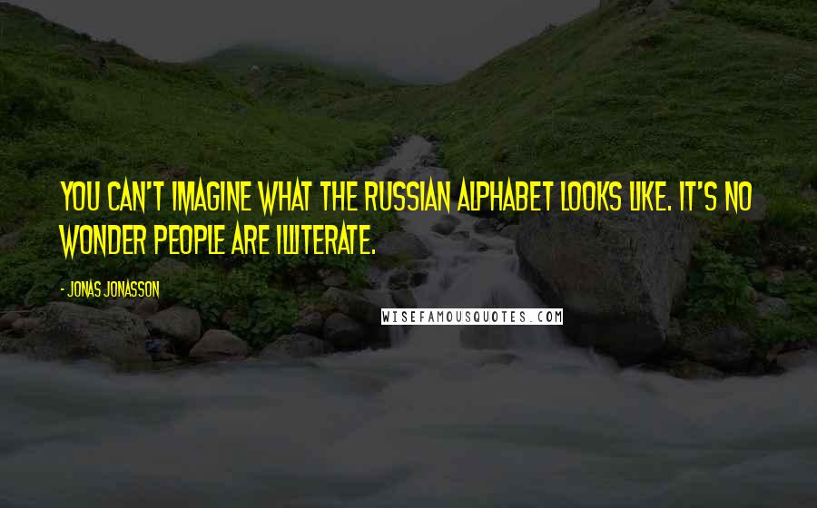 Jonas Jonasson Quotes: You can't imagine what the Russian alphabet looks like. It's no wonder people are illiterate.