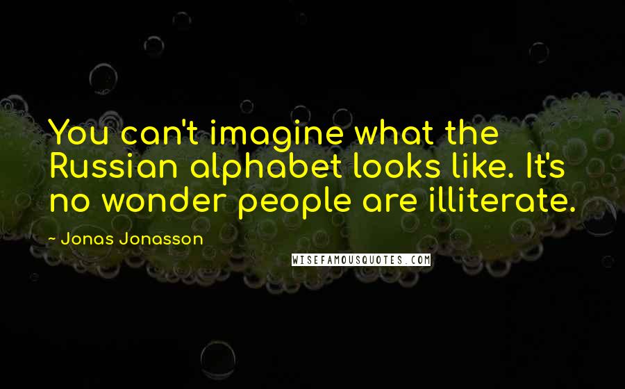 Jonas Jonasson Quotes: You can't imagine what the Russian alphabet looks like. It's no wonder people are illiterate.
