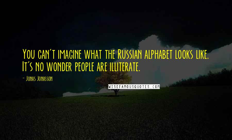 Jonas Jonasson Quotes: You can't imagine what the Russian alphabet looks like. It's no wonder people are illiterate.